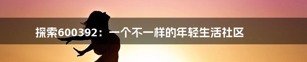 探索600392:一个不一样的年轻生活社区