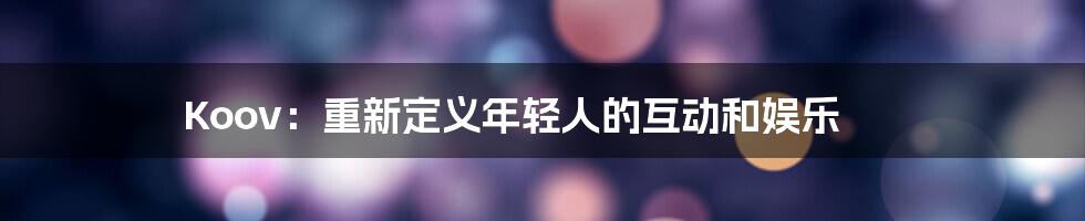 Koov:重新定义年轻人的互动和娱乐