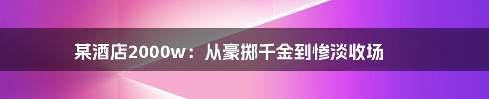 某酒店2000w:从豪掷千金到惨淡收场