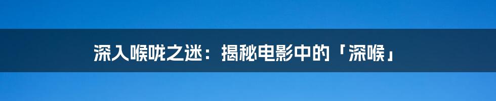 深入喉咙之迷:揭秘电影中的「深喉」