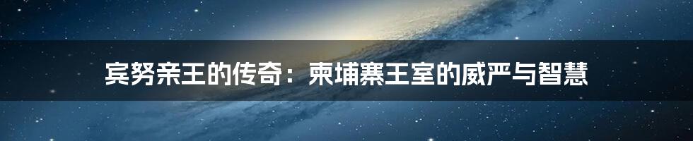 宾努亲王的传奇：柬埔寨王室的威严与智慧