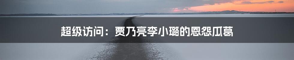 超级访问:贾乃亮李小璐的恩怨瓜葛