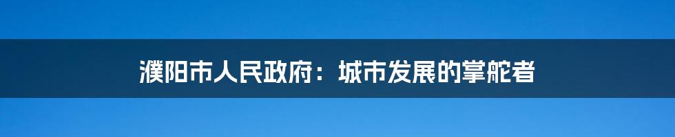 濮阳市人民政府：城市发展的掌舵者