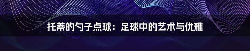 托蒂的勺子点球:足球中的艺术与优雅