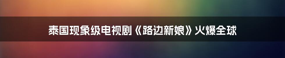 泰国现象级电视剧《路边新娘》火爆全球