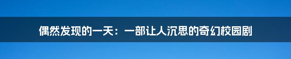 偶然发现的一天:一部让人沉思的奇幻校园剧