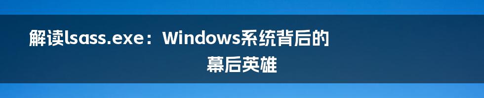 解读lsass.exe:Windows系统背后的幕后英雄