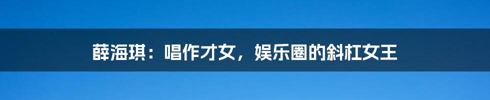 薛海琪:唱作才女,娱乐圈的斜杠女王