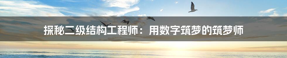 探秘二级结构工程师:用数字筑梦的筑梦师