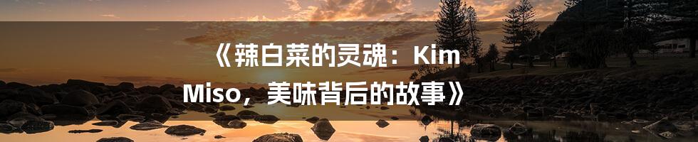 《辣白菜的灵魂：Kim Miso，美味背后的故事》