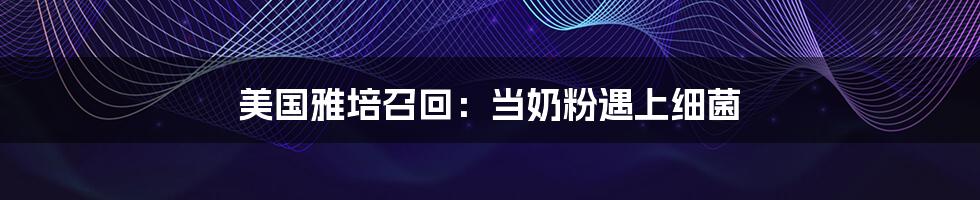 美国雅培召回：当奶粉遇上细菌