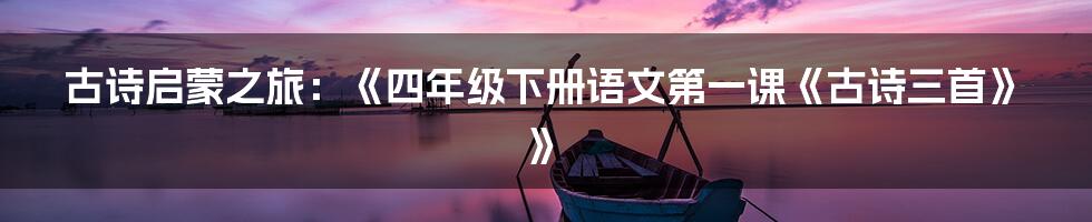 古诗启蒙之旅:《四年级下册语文第一课《古诗三首》》