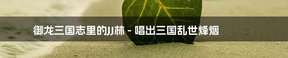 御龙三国志里的JJ林 - 唱出三国乱世烽烟