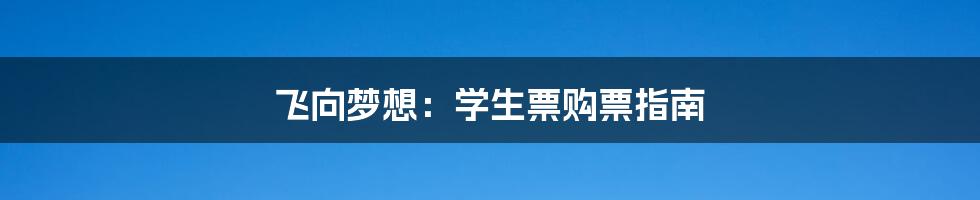 飞向梦想：学生票购票指南