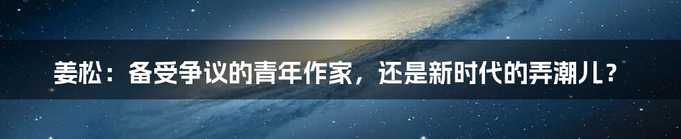 姜松:备受争议的青年作家,还是新时代的弄潮儿?