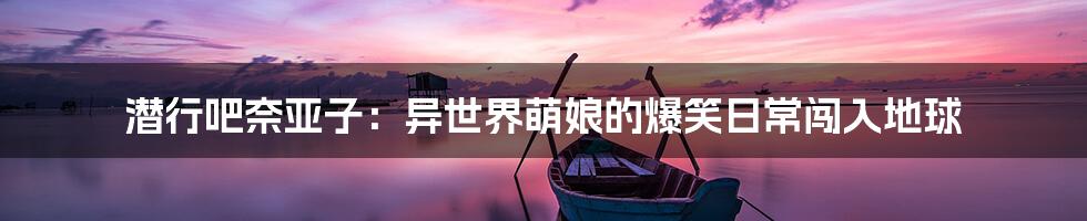 潜行吧奈亚子:异世界萌娘的爆笑日常闯入地球