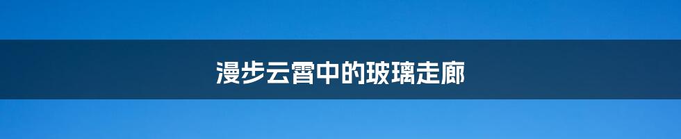 漫步云霄中的玻璃走廊