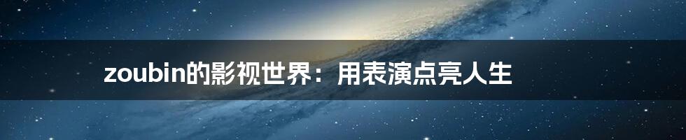 zoubin的影视世界：用表演点亮人生