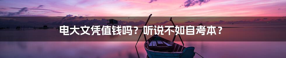 电大文凭值钱吗?听说不如自考本?