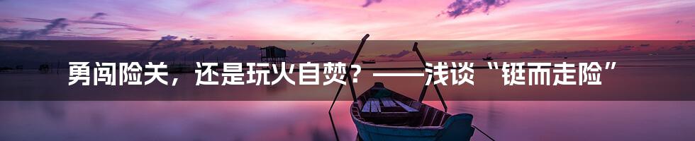 勇闯险关,还是玩火自焚?——浅谈“铤而走险”
