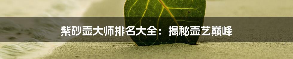 紫砂壶大师排名大全:揭秘壶艺巅峰