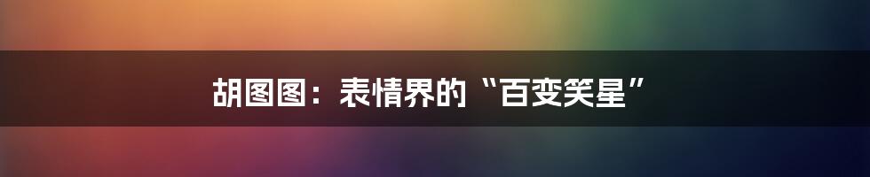 胡图图:表情界的“百变笑星”