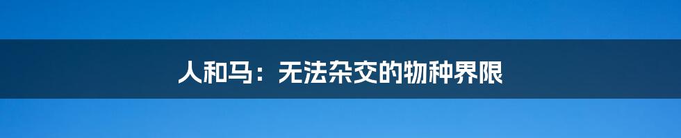 人和马:无法杂交的物种界限