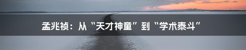 孟兆祯：从“天才神童”到“学术泰斗”