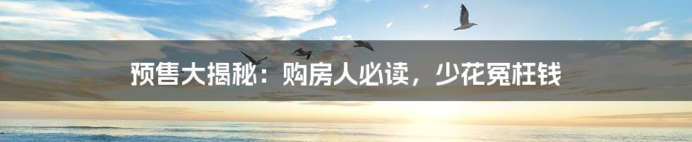 预售大揭秘：购房人必读，少花冤枉钱