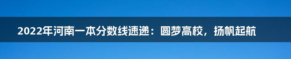 2022年河南一本分数线速递:圆梦高校,扬帆起航