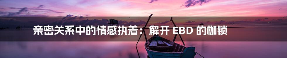 亲密关系中的情感执着:解开 EBD 的枷锁
