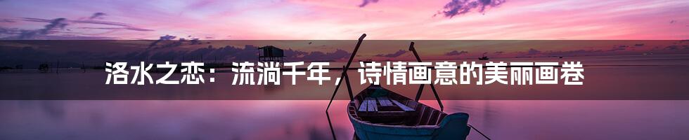 洛水之恋:流淌千年,诗情画意的美丽画卷