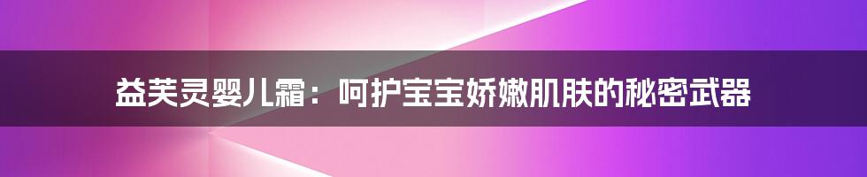 益芙灵婴儿霜：呵护宝宝娇嫩肌肤的秘密武器