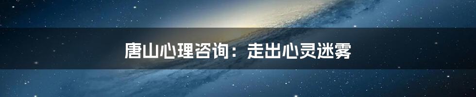 唐山心理咨询:走出心灵迷雾