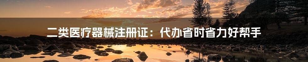 二类医疗器械注册证：代办省时省力好帮手