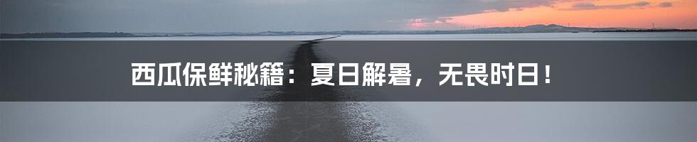 西瓜保鲜秘籍：夏日解暑，无畏时日！