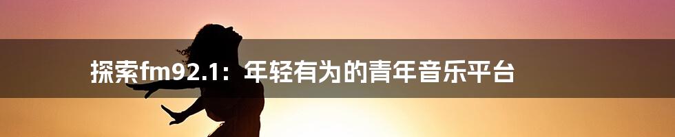 探索fm92.1:年轻有为的青年音乐平台
