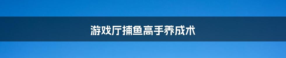 游戏厅捕鱼高手养成术