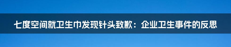 七度空间就卫生巾发现针头致歉:企业卫生事件的反思