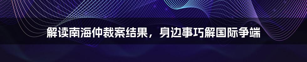 解读南海仲裁案结果,身边事巧解国际争端
