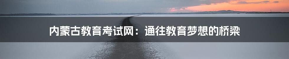 内蒙古教育考试网:通往教育梦想的桥梁
