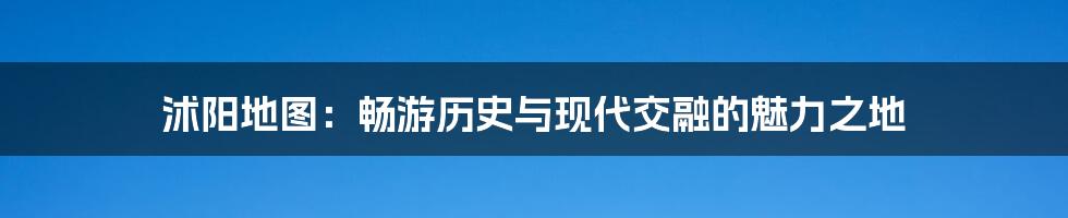 沭阳地图:畅游历史与现代交融的魅力之地
