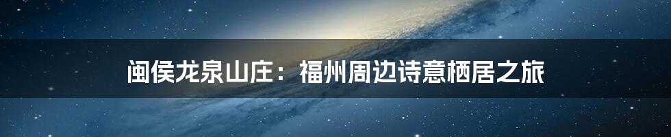 闽侯龙泉山庄:福州周边诗意栖居之旅