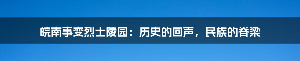 皖南事变烈士陵园：历史的回声，民族的脊梁