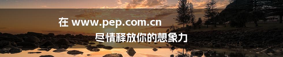 在 www.pep.com.cn 尽情释放你的想象力