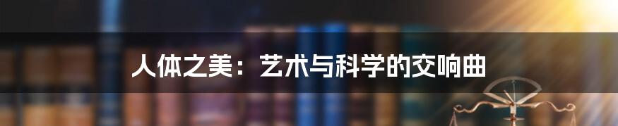 人体之美:艺术与科学的交响曲