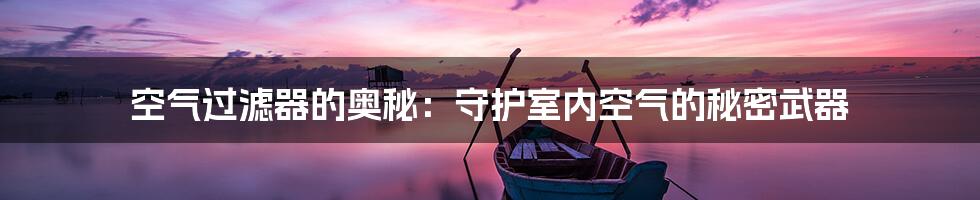 空气过滤器的奥秘:守护室内空气的秘密武器
