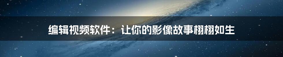 编辑视频软件:让你的影像故事栩栩如生