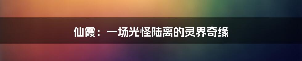 仙霞:一场光怪陆离的灵界奇缘