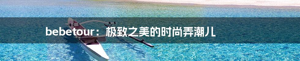 bebetour:极致之美的时尚弄潮儿